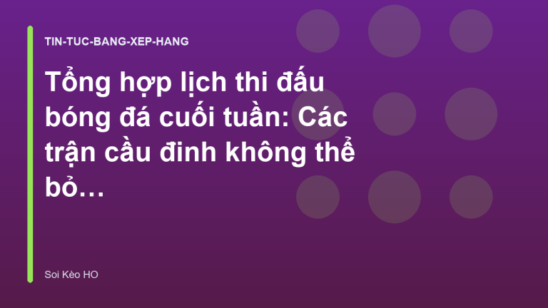Tổng hợp lịch thi đấu bóng đá cuối tuần: Các trận cầu đinh không thể bỏ lỡ | Soi Kèo HO