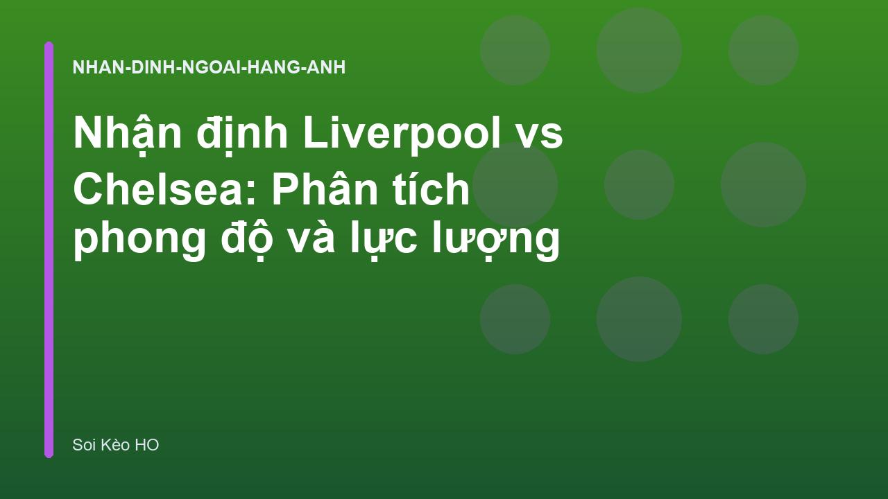 Nhận định Liverpool vs Chelsea: Phân tích phong độ và lực lượng