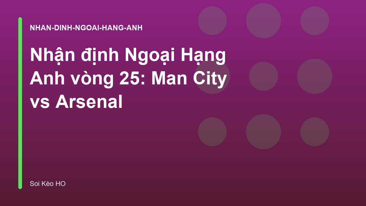 Nhận định Ngoại Hạng Anh vòng 25: Man City vs Arsenal